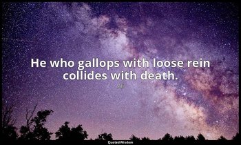 He who gallops with loose rein collides with death. — Ali