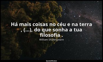 "Há mais coisas no céu e na terra , (...), do que sonha a tua filosofia ." — William Shakespeare