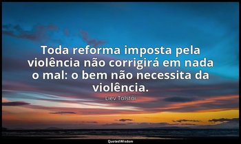 "Toda reforma imposta pela violência não corrigirá em nada o mal: o bem não nece — Liev Tolstói