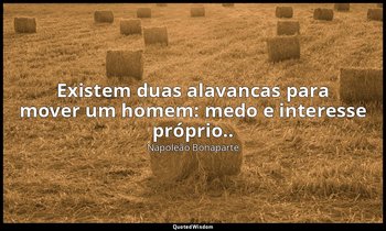 "Existem duas alavancas para mover um homem: medo e interesse próprio.." — Napoleão Bonaparte