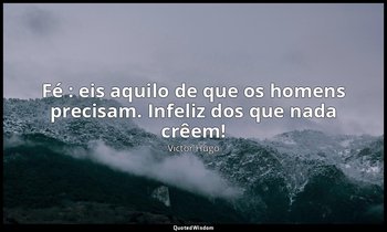 " Fé : eis aquilo de que os homens precisam. Infeliz dos que nada crêem!" — Victor Hugo