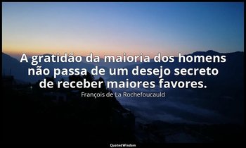 "A gratidão da maioria dos homens não passa de um desejo secreto de receber maio — François de La Rochefoucauld