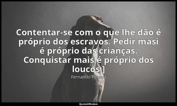 Contentar-se com o que lhe dão é próprio dos escravos. Pedir masi é próprio das  — Fernando Pessoa