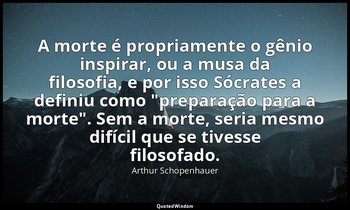 "A morte é propriamente o gênio inspirar, ou a musa da filosofia, e por isso Sóc — Arthur Schopenhauer