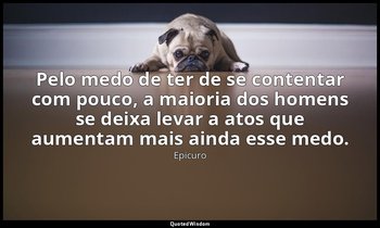 "Pelo medo de ter de se contentar com pouco, a maioria dos homens se deixa levar — Epicuro