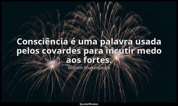 "Consciência é uma palavra usada pelos covardes para incutir medo aos fortes." — William Shakespeare