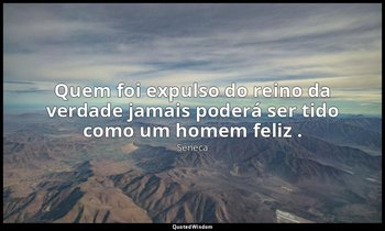 "Quem foi expulso do reino da verdade jamais poderá ser tido como um homem feliz — Séneca