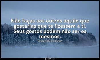 "Não faças aos outros aquilo que gostarias que te fizessem a ti. Seus gostos pod — George Bernard Shaw