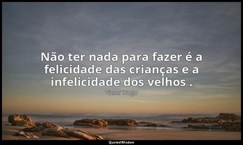 "Não ter nada para fazer é a felicidade das crianças e a infelicidade dos velhos — Victor Hugo