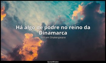 "Há algo de podre no reino da Dinamarca". — William Shakespeare