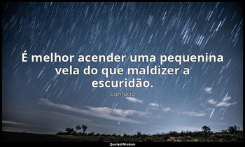 "É melhor acender uma pequenina vela do que maldizer a escuridão." — Confúcio