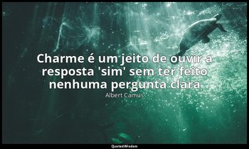 " Charme é um jeito de ouvir a resposta 'sim' sem ter feito nenhuma pergunta cla — Albert Camus
