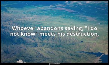 Whoever abandons saying, "I do not know" meets his destruction. — Ali