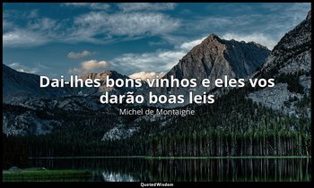 "Dai-lhes bons vinhos e eles vos darão boas leis ". — Michel de Montaigne