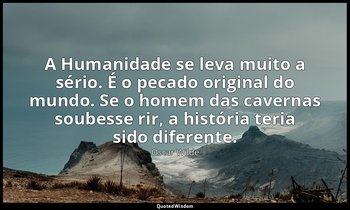 "A Humanidade se leva muito a sério. É o pecado original do mundo. Se o homem da — Oscar Wilde