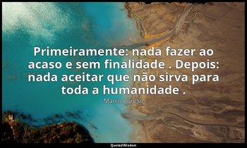 "Primeiramente: nada fazer ao acaso e sem finalidade . Depois: nada aceitar que  — Marco Aurélio