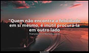 "Quem não encontra a felicidade em si mesmo, é inútil procurá-la em outro lado — François de La Rochefoucauld
