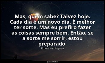 "Mas, quem sabe? Talvez hoje. Cada dia é um novo dia. É melhor ter sorte. Mas eu — Ernest Hemingway