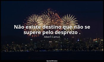 "Não existe destino que não se supere pelo desprezo ." — Albert Camus