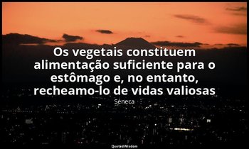 "Os vegetais constituem alimentação suficiente para o estômago e, no entanto, re — Séneca