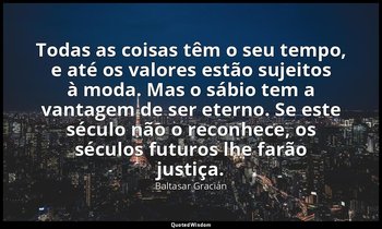 "Todas as coisas têm o seu tempo, e até os valores estão sujeitos à moda. Mas o  — Baltasar Gracián