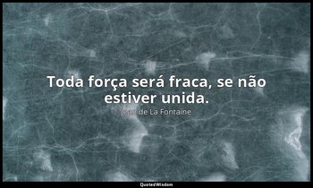 "Toda força será fraca, se não estiver unida." — Jean de La Fontaine