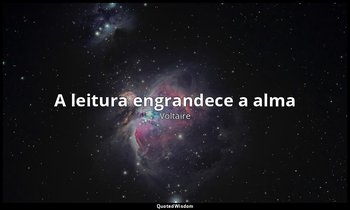 "A leitura engrandece a alma ". — Voltaire