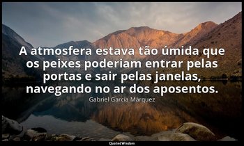 A atmosfera estava tão úmida que os peixes poderiam entrar pelas portas e sair p — Gabriel García Márquez
