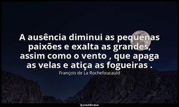 "A ausência diminui as pequenas paixões e exalta as grandes, assim como o vento  — François de La Rochefoucauld