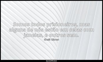 "Somos todos prisioneiros, mas alguns de nós estão em celas com janelas, e outro — Khalil Gibran