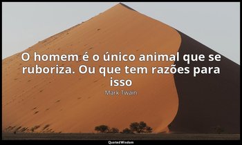 "O homem é o único animal que se ruboriza. Ou que tem razões para isso". — Mark Twain