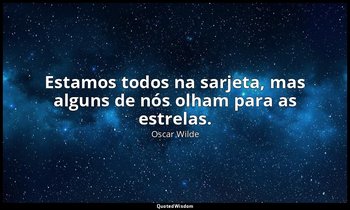 "Estamos todos na sarjeta, mas alguns de nós olham para as estrelas." — Oscar Wilde