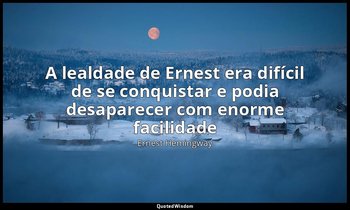 "A lealdade de Ernest era difícil de se conquistar e podia desaparecer com enorm — Ernest Hemingway