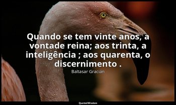 "Quando se tem vinte anos, a vontade reina; aos trinta, a inteligência ; aos qua — Baltasar Gracián