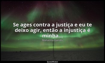 "Se ages contra a justiça e eu te deixo agir, então a injustiça é minha..." — Mahatma Gandhi