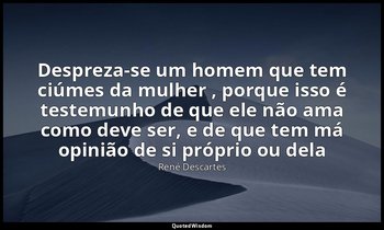 "Despreza-se um homem que tem ciúmes da mulher , porque isso é testemunho de que — René Descartes
