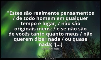 "Estes são realmente pensamentos / de todo homem em qualquer tempo e lugar, / nã — Walt Whitman
