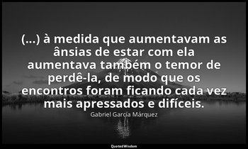 “(...) à medida que aumentavam as ânsias de estar com ela aumentava também o tem — Gabriel García Márquez