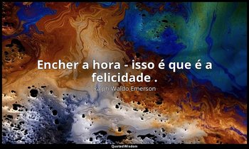 "Encher a hora - isso é que é a felicidade ." — Ralph Waldo Emerson