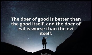 The doer of good is better than the good itself, and the doer of evil is worse t — Ali
