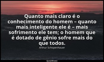 "Quanto mais claro é o conhecimento do homem – quanto mais inteligente ele é – m — Arthur Schopenhauer