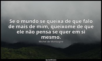 "Se o mundo se queixa de que falo de mais de mim, queixome de que ele não pensa  — Michel de Montaigne