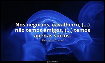 "Nos negócios, cavalheiro, (...) não temos amigos, (...) temos apenas sócios." — Alexandre Dumas