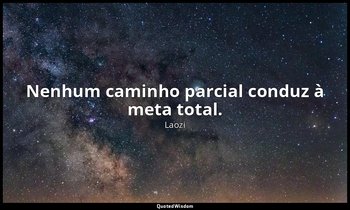 "Nenhum caminho parcial conduz à meta total." — Laozi