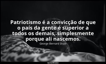" Patriotismo é a convicção de que o país da gente é superior a todos os demais, — George Bernard Shaw