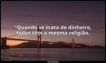 "Quando se trata de dinheiro, todos têm a mesma religião. — Voltaire