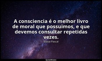 "A consciencia é o melhor livro de moral que possuimos, e que devemos consultar  — Blaise Pascal