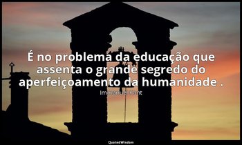 "É no problema da educação que assenta o grande segredo do aperfeiçoamento da hu — Immanuel Kant