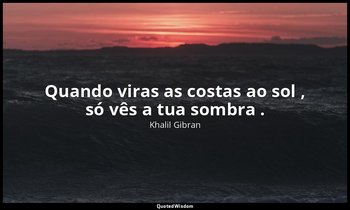 "Quando viras as costas ao sol , só vês a tua sombra ." — Khalil Gibran