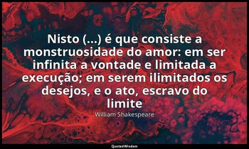 "Nisto (...) é que consiste a monstruosidade do amor: em ser infinita a vontade  — William Shakespeare